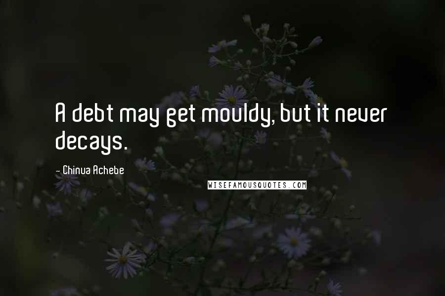 Chinua Achebe Quotes: A debt may get mouldy, but it never decays.