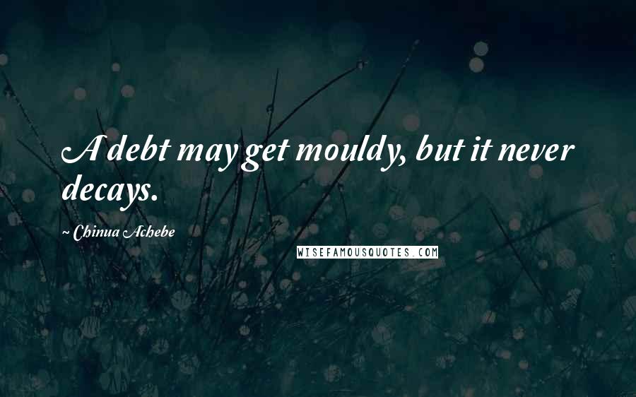 Chinua Achebe Quotes: A debt may get mouldy, but it never decays.