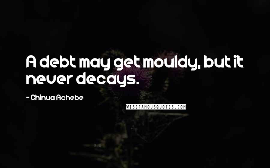 Chinua Achebe Quotes: A debt may get mouldy, but it never decays.