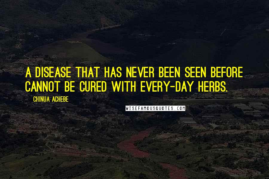 Chinua Achebe Quotes: A disease that has never been seen before cannot be cured with every-day herbs.