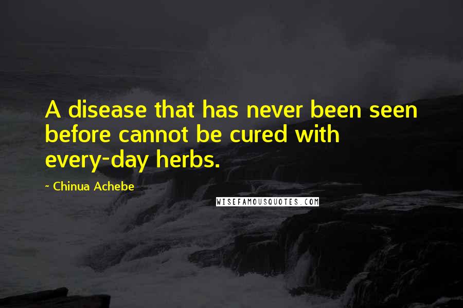 Chinua Achebe Quotes: A disease that has never been seen before cannot be cured with every-day herbs.