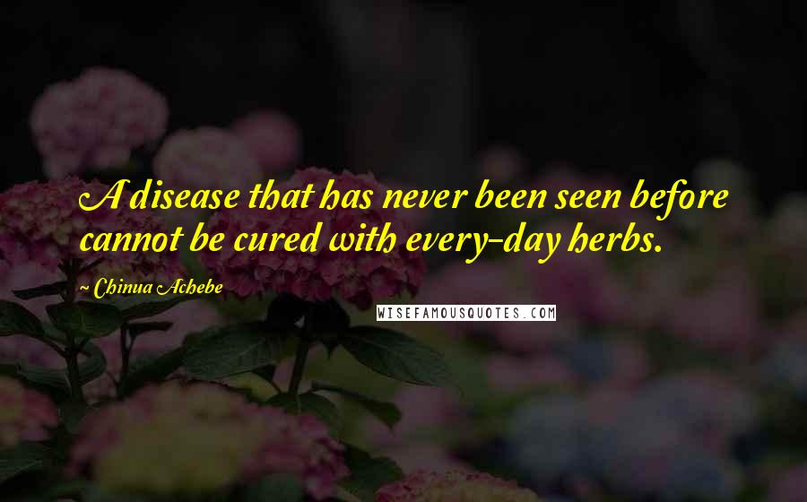 Chinua Achebe Quotes: A disease that has never been seen before cannot be cured with every-day herbs.