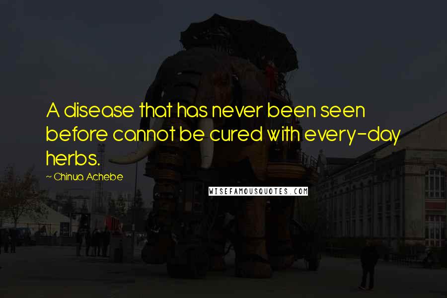 Chinua Achebe Quotes: A disease that has never been seen before cannot be cured with every-day herbs.