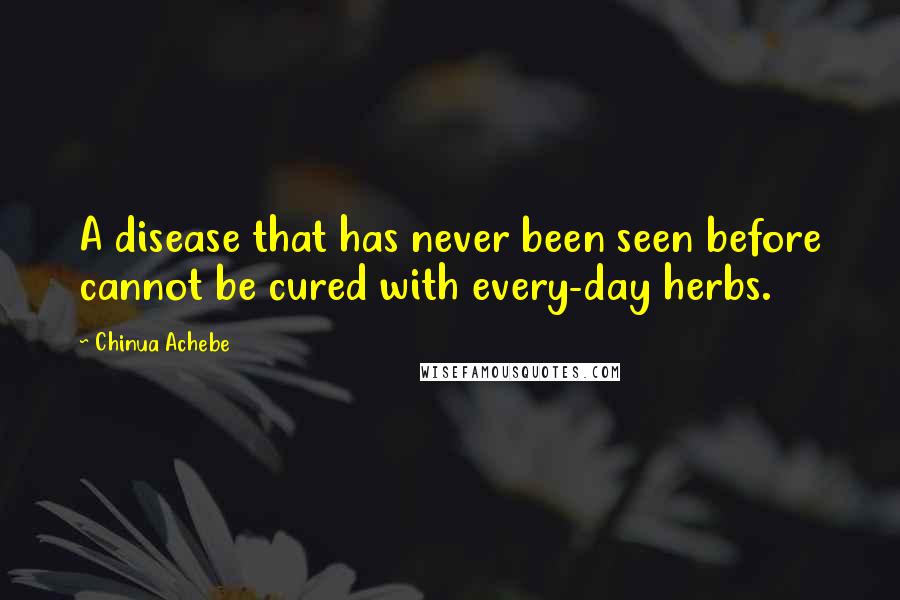 Chinua Achebe Quotes: A disease that has never been seen before cannot be cured with every-day herbs.