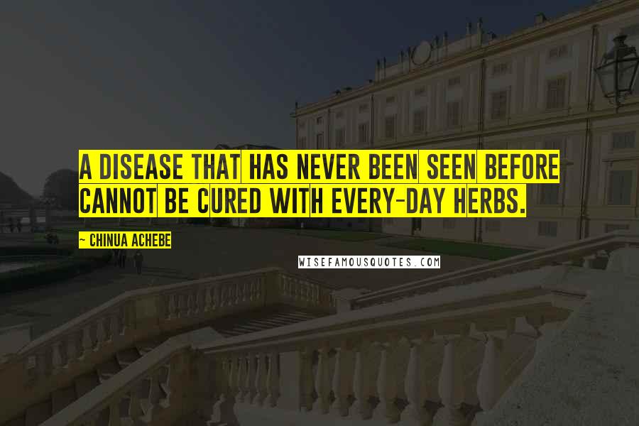 Chinua Achebe Quotes: A disease that has never been seen before cannot be cured with every-day herbs.