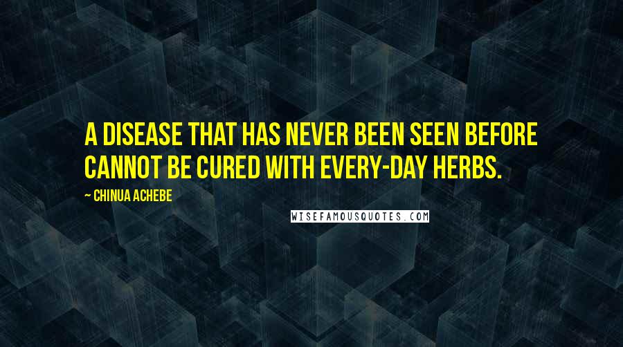 Chinua Achebe Quotes: A disease that has never been seen before cannot be cured with every-day herbs.