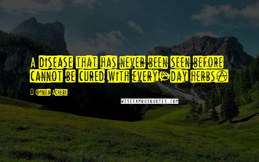 Chinua Achebe Quotes: A disease that has never been seen before cannot be cured with every-day herbs.