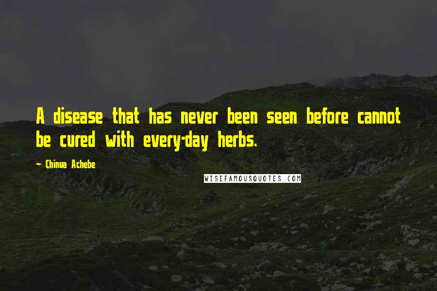 Chinua Achebe Quotes: A disease that has never been seen before cannot be cured with every-day herbs.