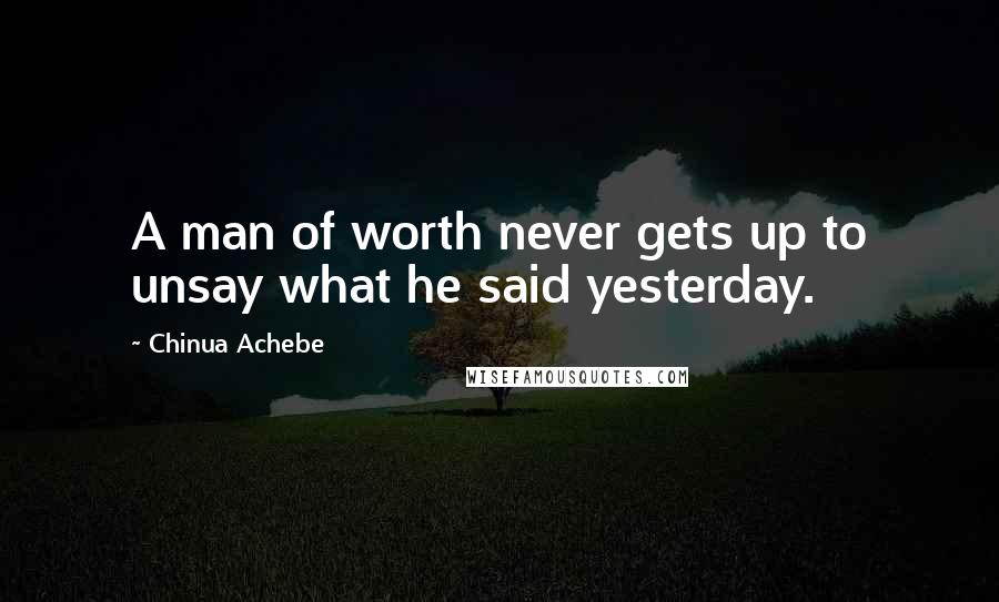 Chinua Achebe Quotes: A man of worth never gets up to unsay what he said yesterday.