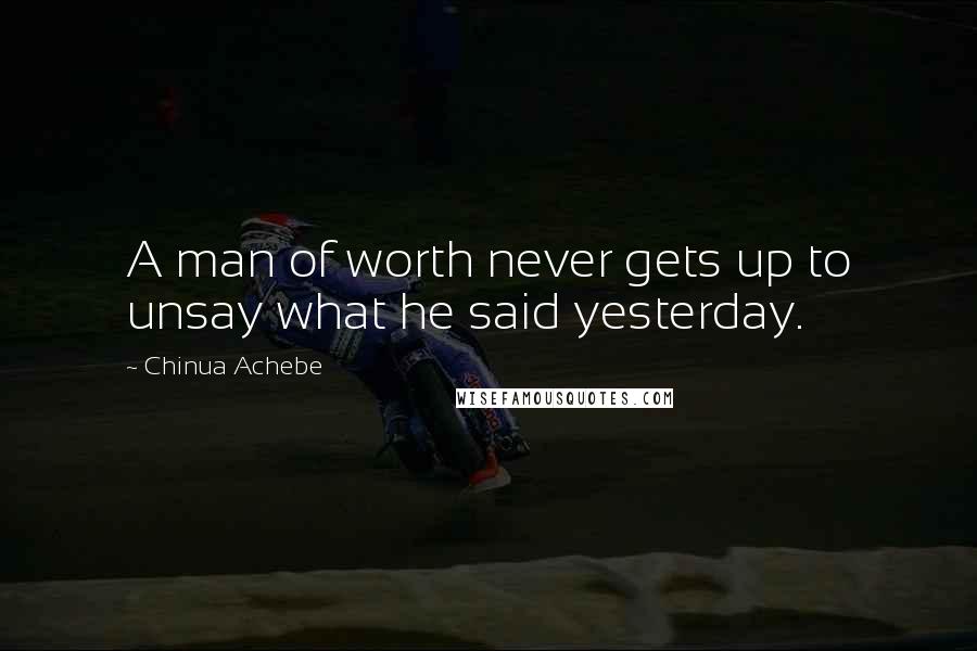 Chinua Achebe Quotes: A man of worth never gets up to unsay what he said yesterday.