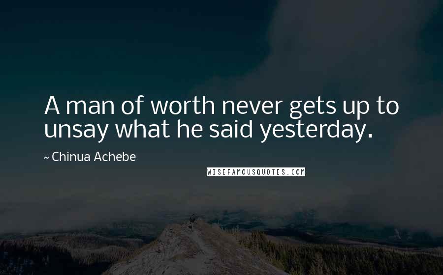 Chinua Achebe Quotes: A man of worth never gets up to unsay what he said yesterday.