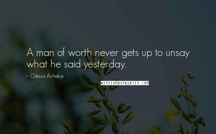 Chinua Achebe Quotes: A man of worth never gets up to unsay what he said yesterday.