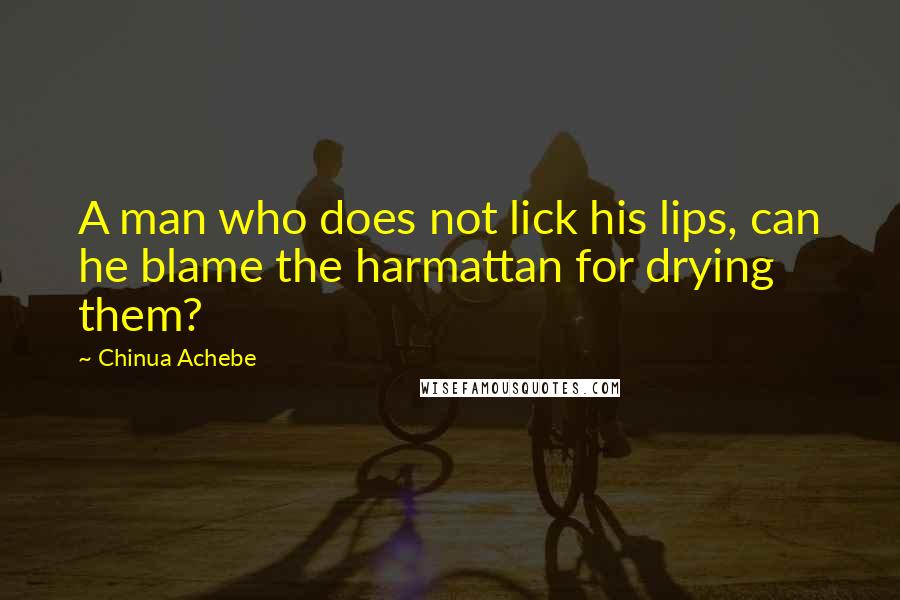 Chinua Achebe Quotes: A man who does not lick his lips, can he blame the harmattan for drying them?