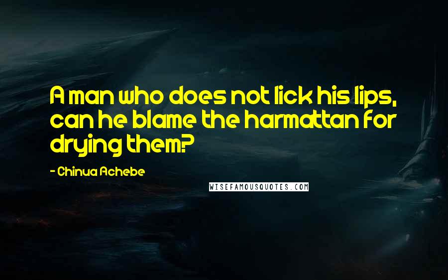 Chinua Achebe Quotes: A man who does not lick his lips, can he blame the harmattan for drying them?