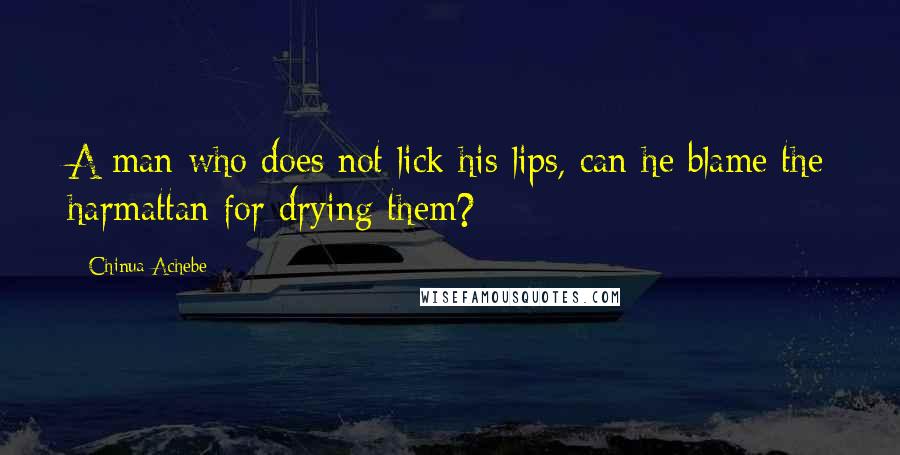 Chinua Achebe Quotes: A man who does not lick his lips, can he blame the harmattan for drying them?