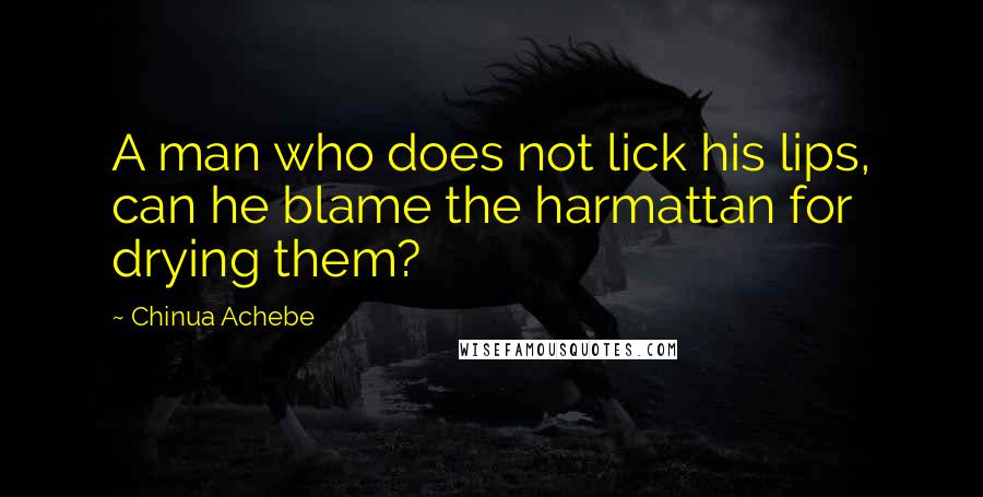 Chinua Achebe Quotes: A man who does not lick his lips, can he blame the harmattan for drying them?