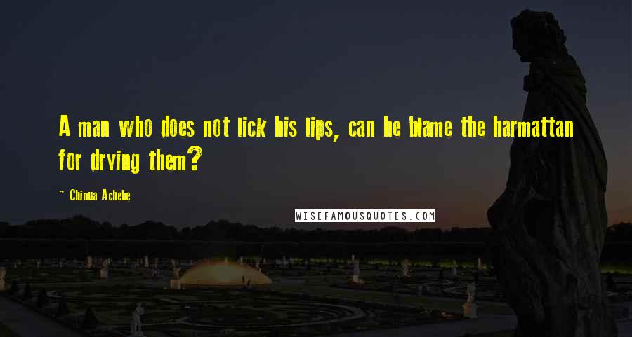 Chinua Achebe Quotes: A man who does not lick his lips, can he blame the harmattan for drying them?