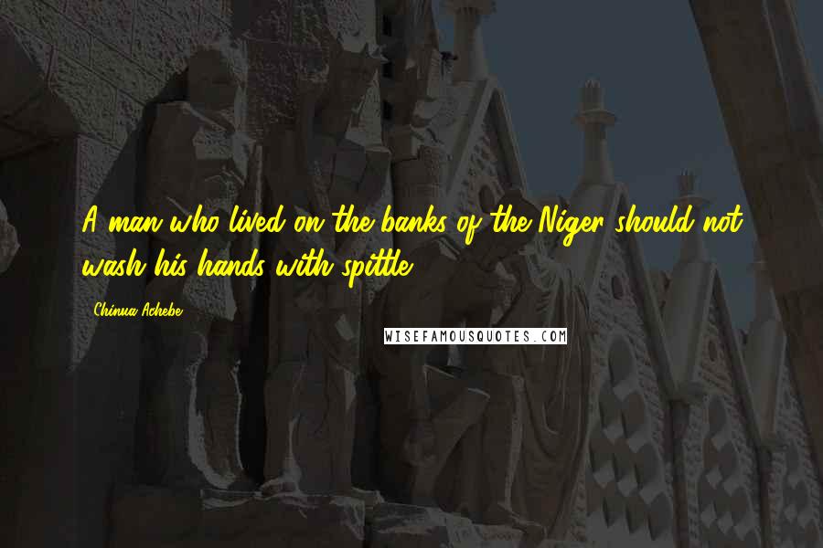 Chinua Achebe Quotes: A man who lived on the banks of the Niger should not wash his hands with spittle.