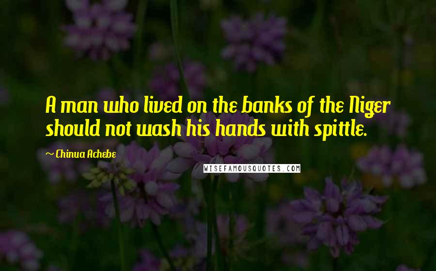 Chinua Achebe Quotes: A man who lived on the banks of the Niger should not wash his hands with spittle.