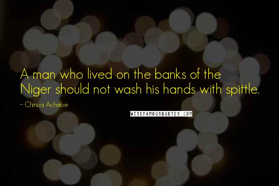 Chinua Achebe Quotes: A man who lived on the banks of the Niger should not wash his hands with spittle.