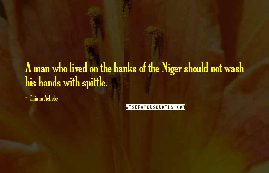 Chinua Achebe Quotes: A man who lived on the banks of the Niger should not wash his hands with spittle.