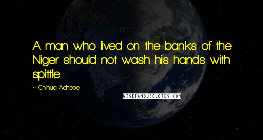 Chinua Achebe Quotes: A man who lived on the banks of the Niger should not wash his hands with spittle.