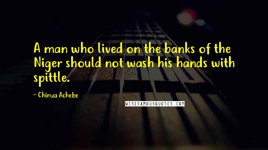 Chinua Achebe Quotes: A man who lived on the banks of the Niger should not wash his hands with spittle.