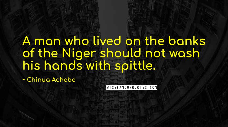 Chinua Achebe Quotes: A man who lived on the banks of the Niger should not wash his hands with spittle.