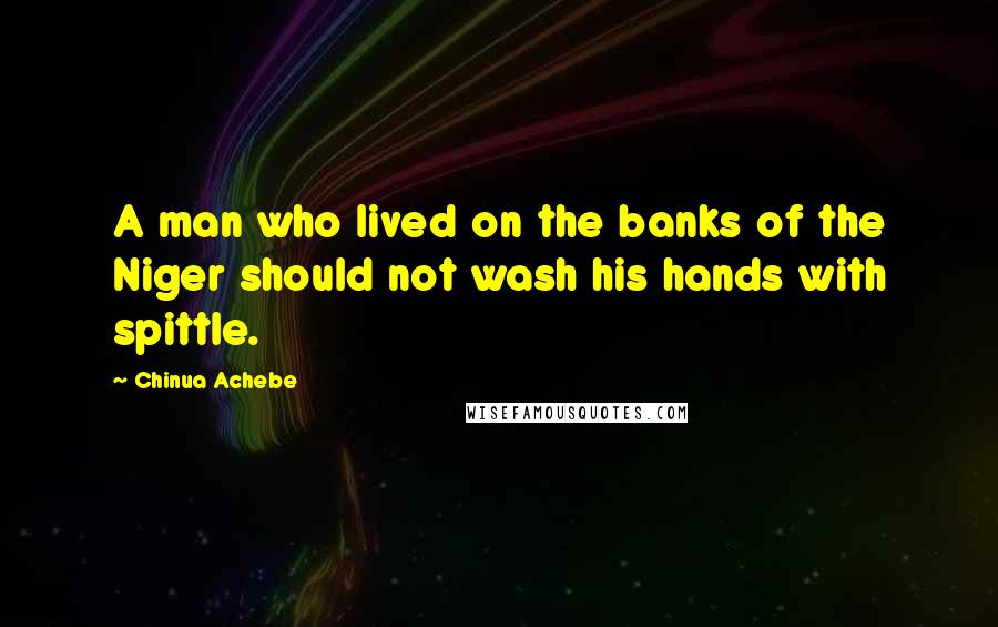 Chinua Achebe Quotes: A man who lived on the banks of the Niger should not wash his hands with spittle.