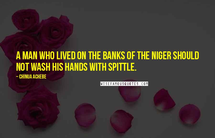 Chinua Achebe Quotes: A man who lived on the banks of the Niger should not wash his hands with spittle.