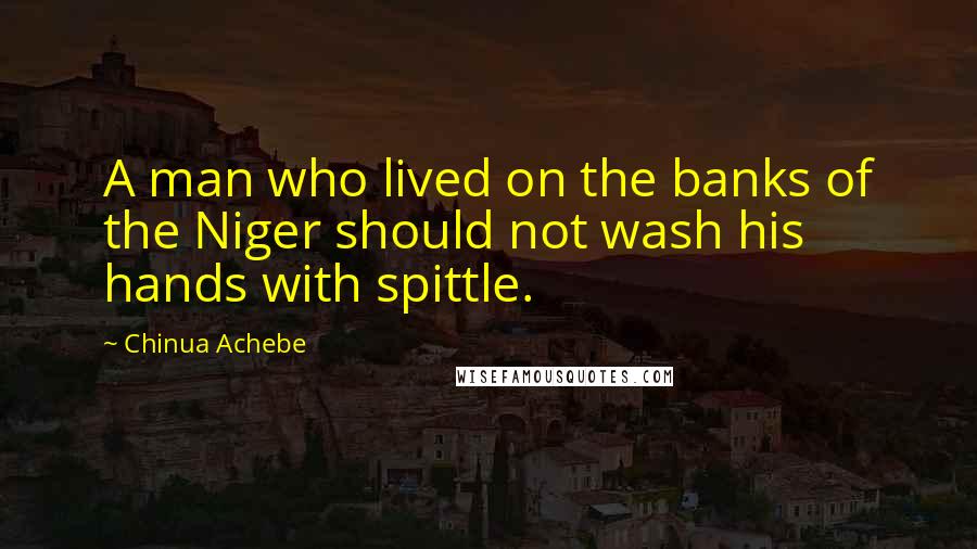 Chinua Achebe Quotes: A man who lived on the banks of the Niger should not wash his hands with spittle.
