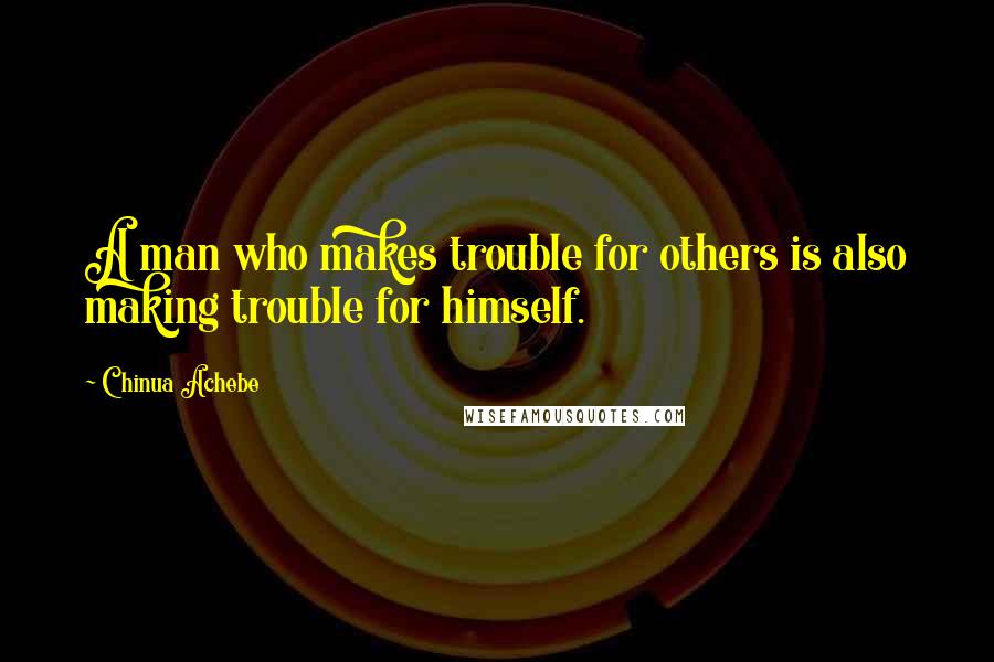 Chinua Achebe Quotes: A man who makes trouble for others is also making trouble for himself.