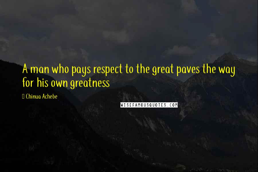 Chinua Achebe Quotes: A man who pays respect to the great paves the way for his own greatness