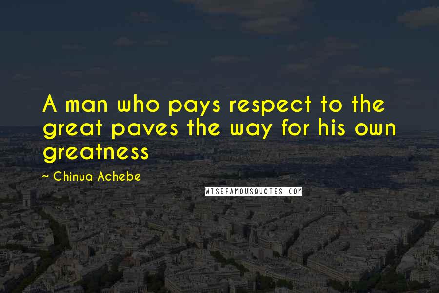 Chinua Achebe Quotes: A man who pays respect to the great paves the way for his own greatness