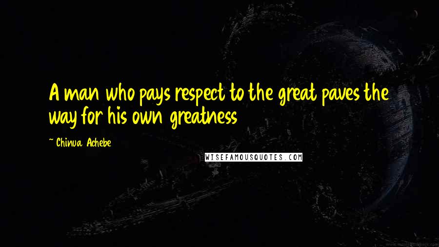 Chinua Achebe Quotes: A man who pays respect to the great paves the way for his own greatness