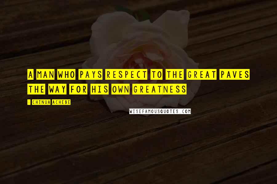 Chinua Achebe Quotes: A man who pays respect to the great paves the way for his own greatness