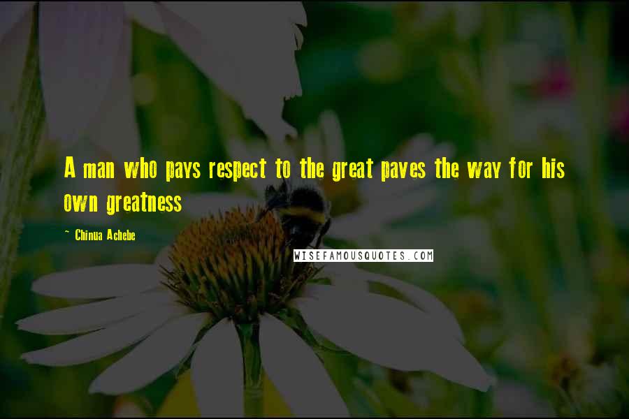 Chinua Achebe Quotes: A man who pays respect to the great paves the way for his own greatness