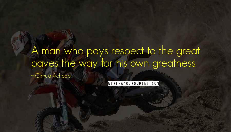 Chinua Achebe Quotes: A man who pays respect to the great paves the way for his own greatness