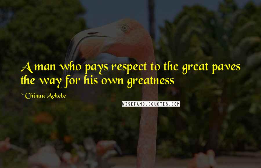 Chinua Achebe Quotes: A man who pays respect to the great paves the way for his own greatness