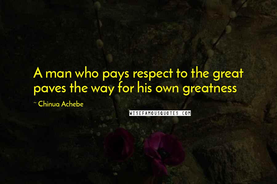 Chinua Achebe Quotes: A man who pays respect to the great paves the way for his own greatness