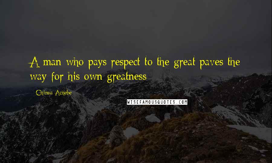 Chinua Achebe Quotes: A man who pays respect to the great paves the way for his own greatness