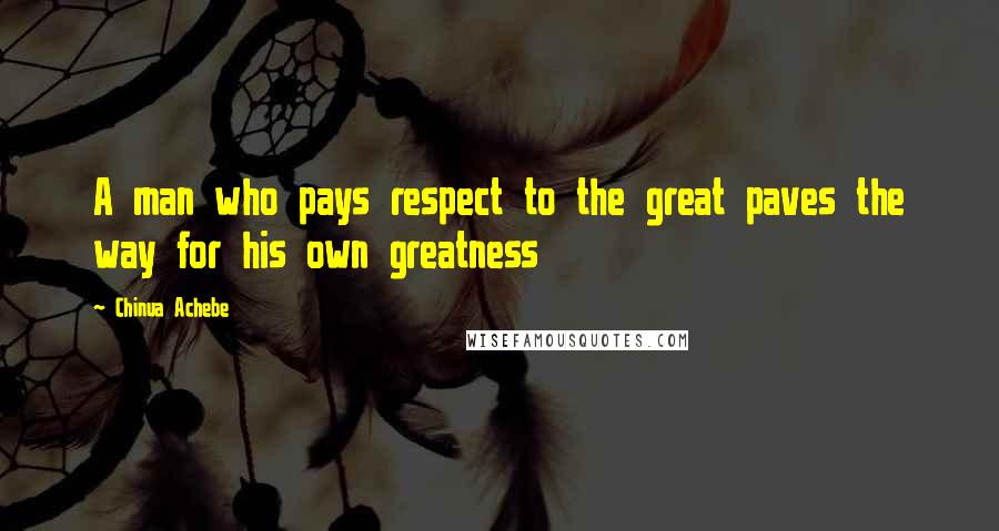 Chinua Achebe Quotes: A man who pays respect to the great paves the way for his own greatness