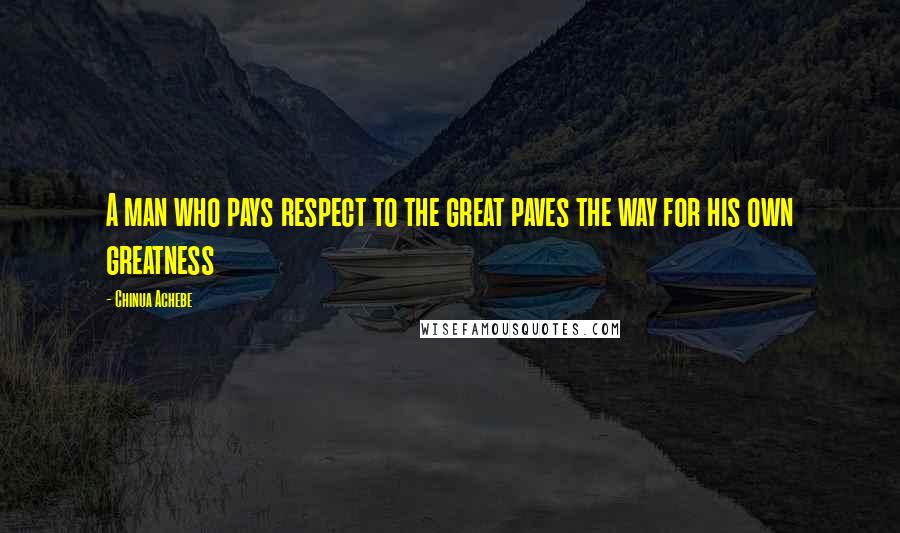 Chinua Achebe Quotes: A man who pays respect to the great paves the way for his own greatness