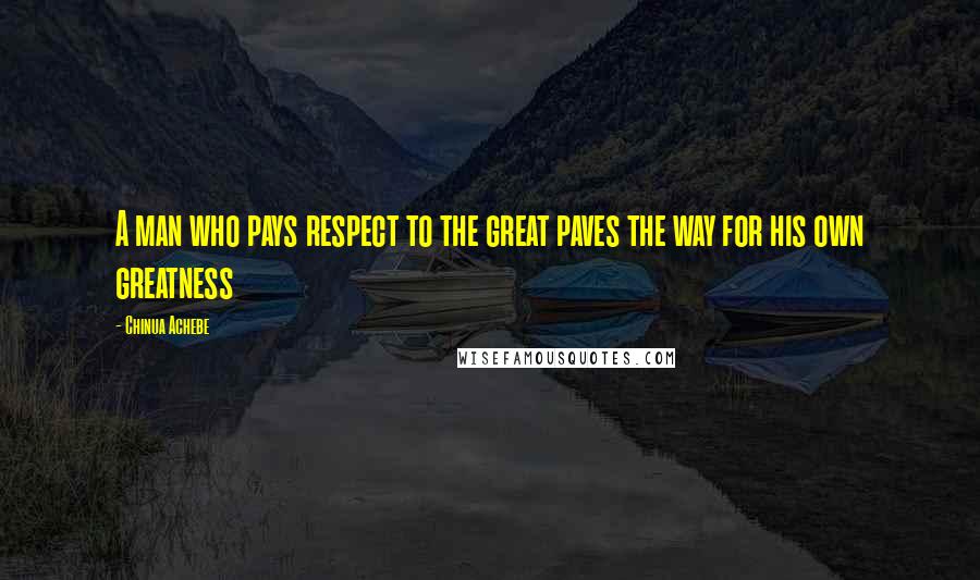 Chinua Achebe Quotes: A man who pays respect to the great paves the way for his own greatness