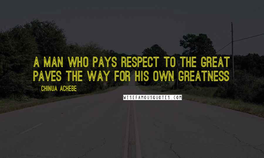 Chinua Achebe Quotes: A man who pays respect to the great paves the way for his own greatness