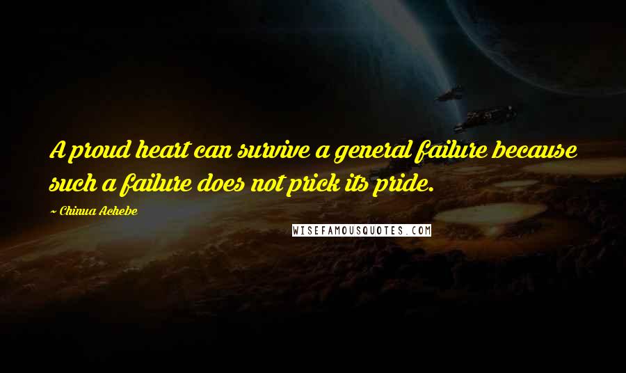 Chinua Achebe Quotes: A proud heart can survive a general failure because such a failure does not prick its pride.