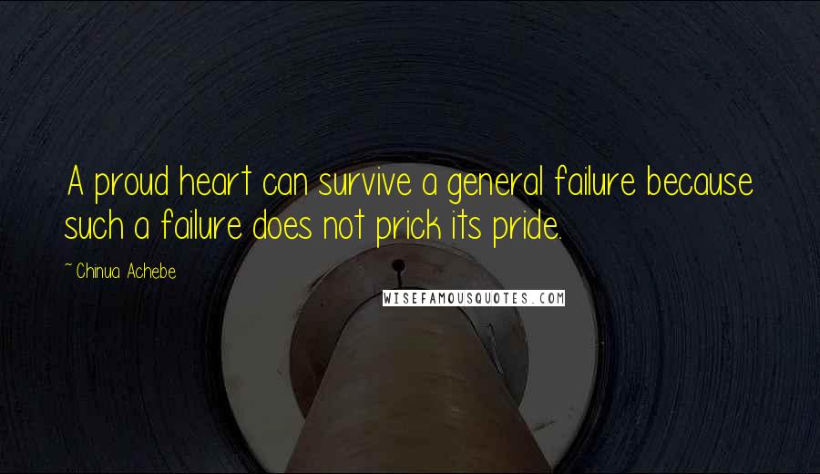 Chinua Achebe Quotes: A proud heart can survive a general failure because such a failure does not prick its pride.