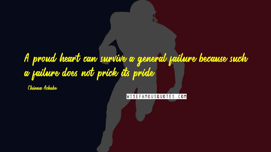 Chinua Achebe Quotes: A proud heart can survive a general failure because such a failure does not prick its pride.