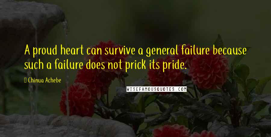 Chinua Achebe Quotes: A proud heart can survive a general failure because such a failure does not prick its pride.