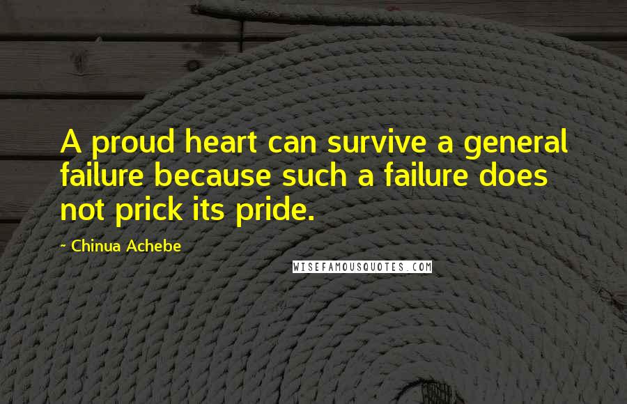 Chinua Achebe Quotes: A proud heart can survive a general failure because such a failure does not prick its pride.